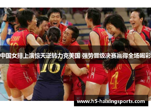 中国女排上演惊天逆转力克美国 强势晋级决赛赢得全场喝彩