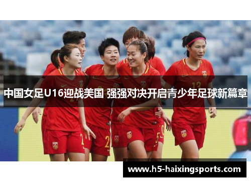 中国女足U16迎战美国 强强对决开启青少年足球新篇章