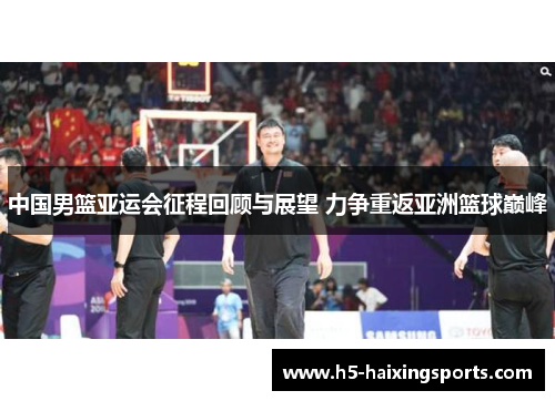 中国男篮亚运会征程回顾与展望 力争重返亚洲篮球巅峰