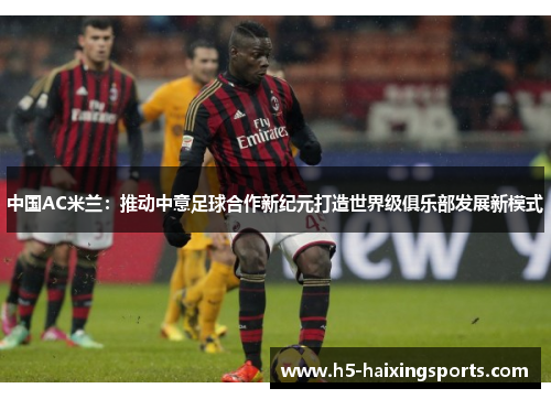 中国AC米兰：推动中意足球合作新纪元打造世界级俱乐部发展新模式